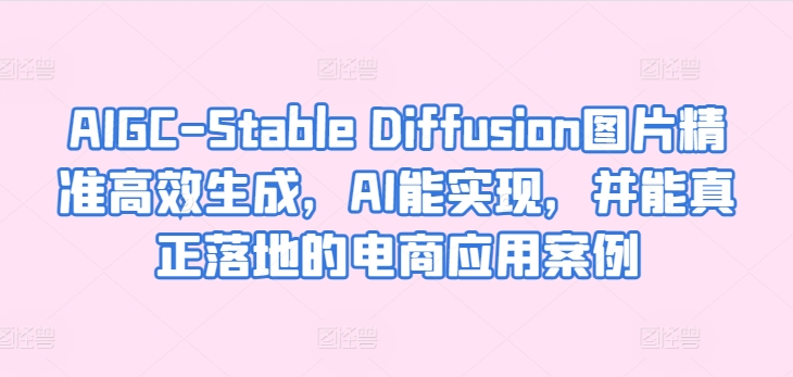 AIGC-StableDiffusion图片精准高效生成，AI能实现，并能真正落地的电商应用案例_免费分享网络创业,副业,信息差项目的老牌资源整合平台！金铲子项目