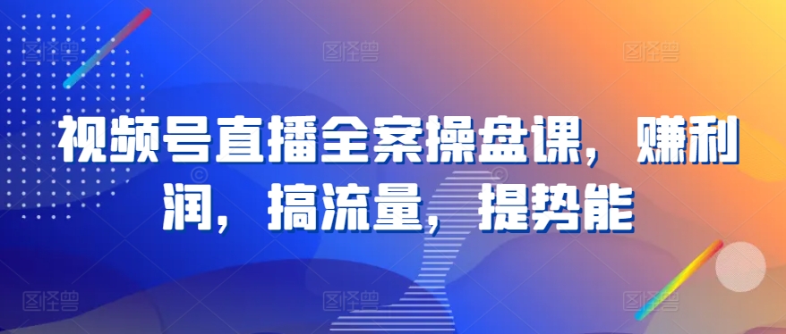 视频号直播全案操盘课，赚利润，搞流量，提势能_免费分享网络创业,副业,信息差项目的老牌资源整合平台！金铲子项目
