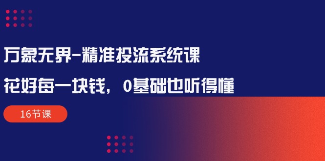 （10184期）万象无界-精准投流系统课：花好每一块钱，0基础也听得懂（16节课）_免费分享网络创业,副业,信息差项目的老牌资源整合平台！金铲子项目