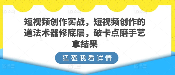 短视频创作实战，短视频创作的道法术器修底层，破卡点磨手艺拿结果_免费分享网络创业,副业,信息差项目的老牌资源整合平台！金铲子项目