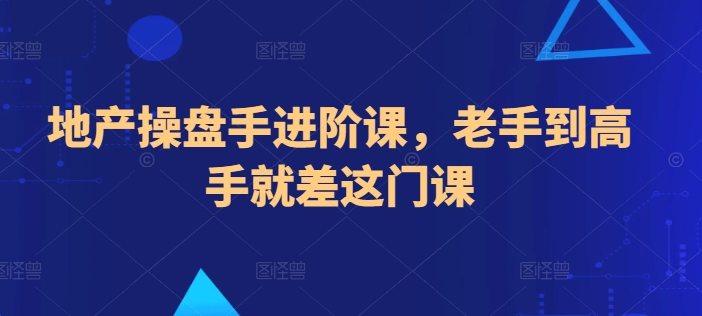 地产操盘手进阶课，老手到高手就差这门课_免费分享网络创业,副业,信息差项目的老牌资源整合平台！金铲子项目