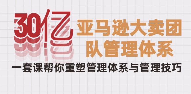 （10178期）30亿-亚马逊大卖团队管理体系，一套课帮你重塑管理体系与管理技巧_免费分享网络创业,副业,信息差项目的老牌资源整合平台！金铲子项目
