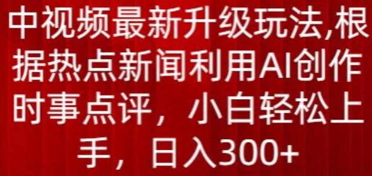 中视频最新升级玩法，根据热点新闻利用AI创作时事点评，_免费分享网络创业,副业,信息差项目的老牌资源整合平台！金铲子项目