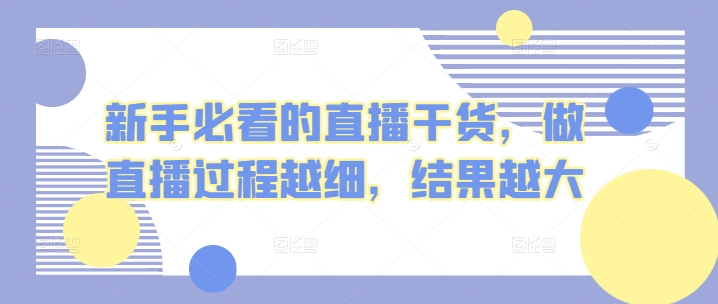新手必看的直播干货，做直播过程越细，结果越大_免费分享网络创业,副业,信息差项目的老牌资源整合平台！金铲子项目