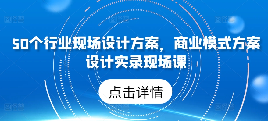 50个行业现场设计方案，​商业模式方案设计实录现场课_免费分享网络创业,副业,信息差项目的老牌资源整合平台！金铲子项目