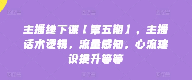 主播线下课【第五期】，主播话术逻辑，流量感知，心流建设提升等等_免费分享网络创业,副业,信息差项目的老牌资源整合平台！金铲子项目