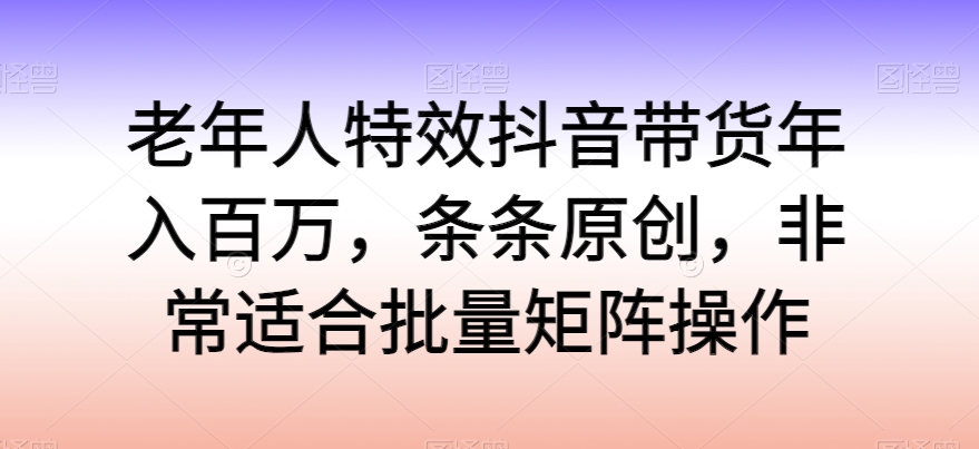 老年人特效抖音带货百万，条条原创，非常适合批量矩阵操作_免费分享网络创业,副业,信息差项目的老牌资源整合平台！金铲子项目