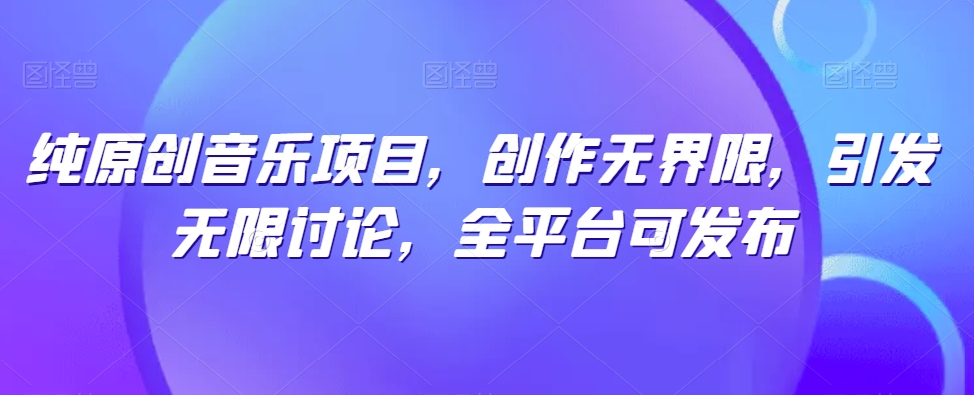纯原创音乐项目，创作无界限，引发无限讨论，全平台可发布_免费分享网络创业,副业,信息差项目的老牌资源整合平台！金铲子项目