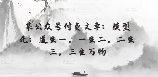 某公众号付费文章：模型化：道生一，一生二，二生三，三生万物_免费分享网络创业,副业,信息差项目的老牌资源整合平台！金铲子项目