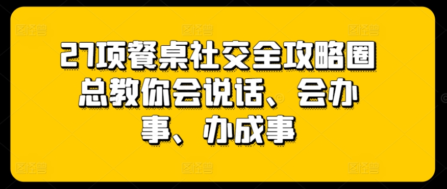 27项餐桌社交全攻略圈总教你会说话、会办事、办成事_免费分享网络创业,副业,信息差项目的老牌资源整合平台！金铲子项目