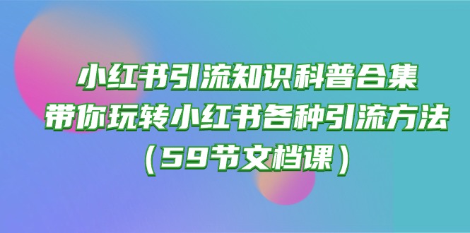 （10223期）小红书引流知识科普合集，带你玩转小红书各种引流方法（59节文档课）_免费分享网络创业,副业,信息差项目的老牌资源整合平台！金铲子项目