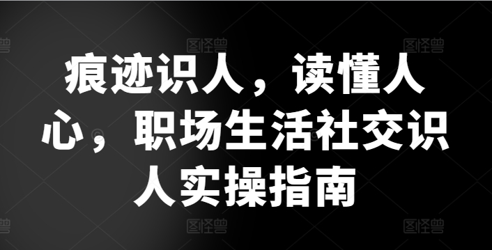 痕迹识人，读懂人心，​职场生活社交识人实操指南_免费分享网络创业,副业,信息差项目的老牌资源整合平台！金铲子项目