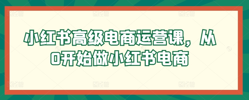 小红书高级电商运营课，从0开始做小红书电商_免费分享网络创业,副业,信息差项目的老牌资源整合平台！金铲子项目