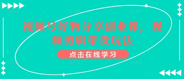 视频号好物分享副业课，视频剪辑带货玩法_免费分享网络创业,副业,信息差项目的老牌资源整合平台！金铲子项目