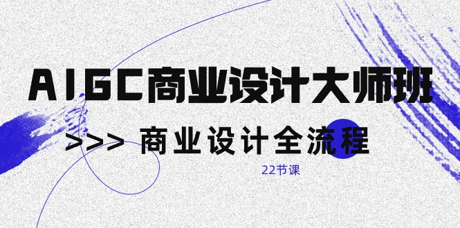 （10250期）AIGC-商业设计大师班，商业设计全流程（22节课）_免费分享网络创业,副业,信息差项目的老牌资源整合平台！金铲子项目