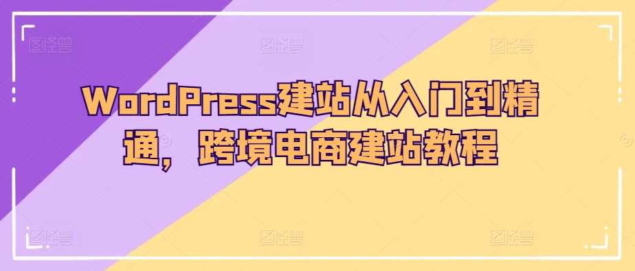 WordPress建站从入门到精通，跨境电商建站教程_免费分享网络创业,副业,信息差项目的老牌资源整合平台！金铲子项目