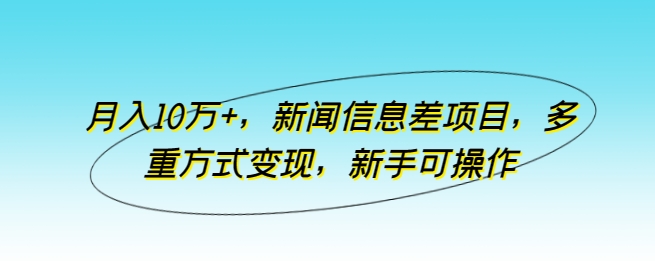 10万，新闻信息差项目，多重方式，新手可操作_免费分享网络创业,副业,信息差项目的老牌资源整合平台！金铲子项目