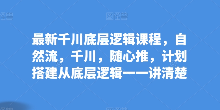 最新千川底层逻辑课程，自然流，千川，随心推，计划搭建从底层逻辑一一讲清楚_免费分享网络创业,副业,信息差项目的老牌资源整合平台！金铲子项目