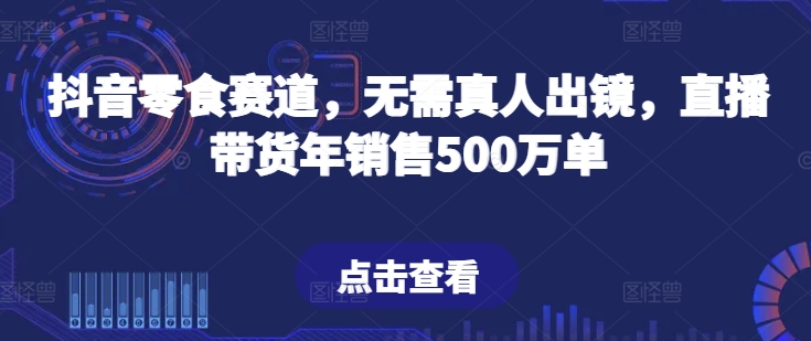 抖音零食赛道，无需真人出镜，直播带货年销售500万单_免费分享网络创业,副业,信息差项目的老牌资源整合平台！金铲子项目