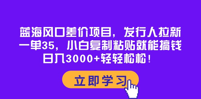 （10272期）蓝海风口差价项目，发行人拉新，一单35，小白复制粘贴就能搞钱…_免费分享网络创业,副业,信息差项目的老牌资源整合平台！金铲子项目