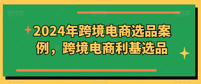 2024年跨境电商选品案例，跨境电商利基选品_免费分享网络创业,副业,信息差项目的老牌资源整合平台！金铲子项目