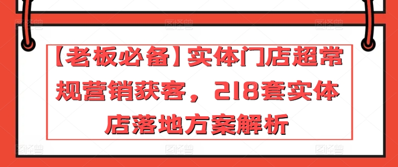 【老板必备】实体门店超常规营销获客，218套实体店落地方案解析_免费分享网络创业,副业,信息差项目的老牌资源整合平台！金铲子项目