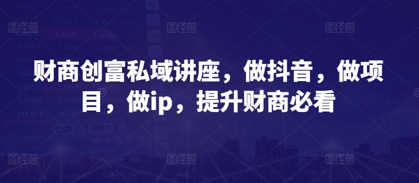 财商创富私域讲座，做抖音，做项目，做ip，提升财商必看_免费分享网络创业,副业,信息差项目的老牌资源整合平台！金铲子项目