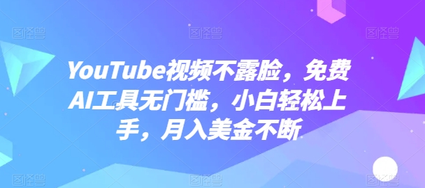 YouTube视频不露脸，免费AI工具无门槛，小白上手，美金不断_免费分享网络创业,副业,信息差项目的老牌资源整合平台！金铲子项目