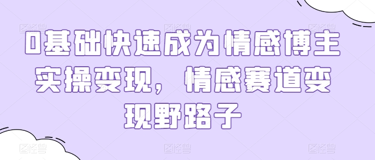 0基础快速成为情感博主实操，情感赛道野路子_免费分享网络创业,副业,信息差项目的老牌资源整合平台！金铲子项目