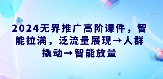 2024无界推广高阶课件，智能拉满，泛流量展现→人群撬动→智能放量_免费分享网络创业,副业,信息差项目的老牌资源整合平台！金铲子项目