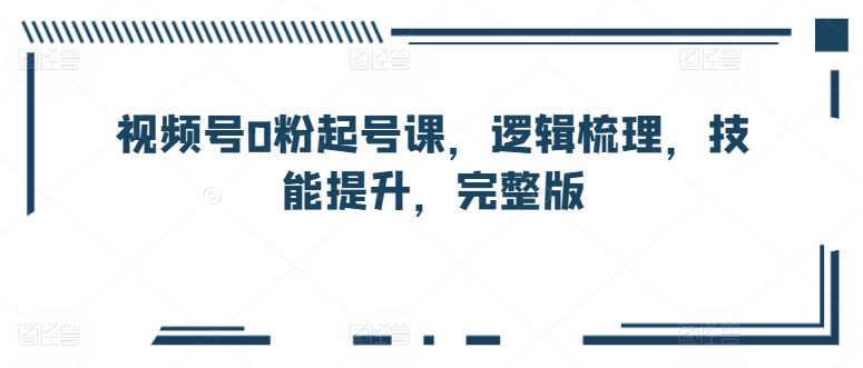 视频号0粉起号课，逻辑梳理，技能提升，完整版_免费分享网络创业,副业,信息差项目的老牌资源整合平台！金铲子项目