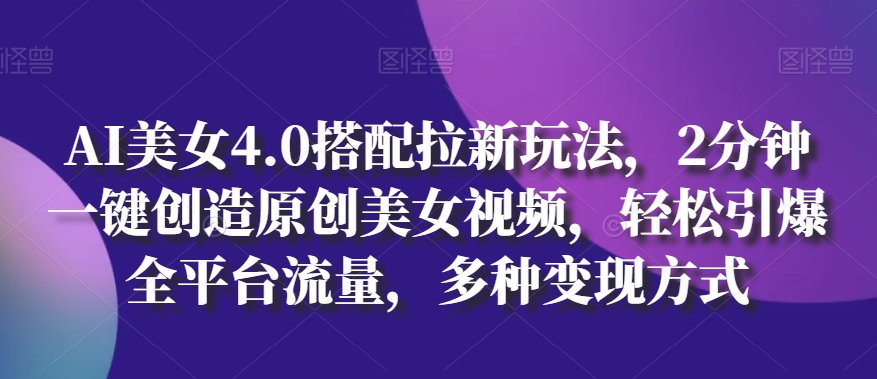 AI美女4.0搭配拉新玩法，2分钟一键创造原创美女视频，引爆全平台流量，多种方式_免费分享网络创业,副业,信息差项目的老牌资源整合平台！金铲子项目