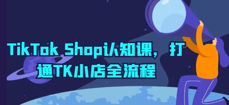 TikTokShop认知课，打通TK小店全流程_免费分享网络创业,副业,信息差项目的老牌资源整合平台！金铲子项目