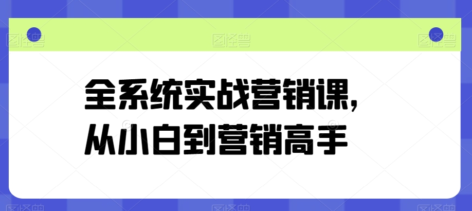 全系统实战营销课，从小白到营销高手_免费分享网络创业,副业,信息差项目的老牌资源整合平台！金铲子项目