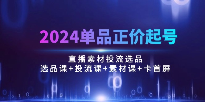 （10297期）2024单品正价起号，直播素材投流选品：选品课投流课素材课卡首屏/100节_免费分享网络创业,副业,信息差项目的老牌资源整合平台！金铲子项目
