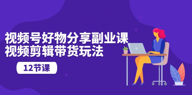 （10316期）视频号好物分享副业课，视频剪辑带货玩法（12节课）_免费分享网络创业,副业,信息差项目的老牌资源整合平台！金铲子项目