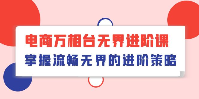 （10315期）电商万相台无界进阶课，掌握流畅无界的进阶策略（41节课）_免费分享网络创业,副业,信息差项目的老牌资源整合平台！金铲子项目