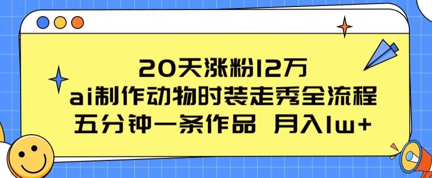 20天涨粉12万，ai制作动物时装走秀全流程，五分钟一条作品，流量大_免费分享网络创业,副业,信息差项目的老牌资源整合平台！金铲子项目