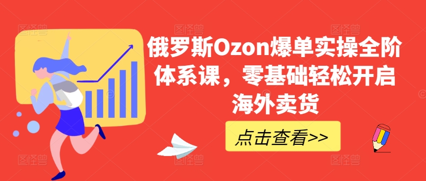 俄罗斯Ozon爆单实操全阶体系课，零基础开启海外卖货_免费分享网络创业,副业,信息差项目的老牌资源整合平台！金铲子项目