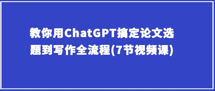 教你用ChatGPT搞定论文选题到写作全流程(7节视频课)_免费分享网络创业,副业,信息差项目的老牌资源整合平台！金铲子项目