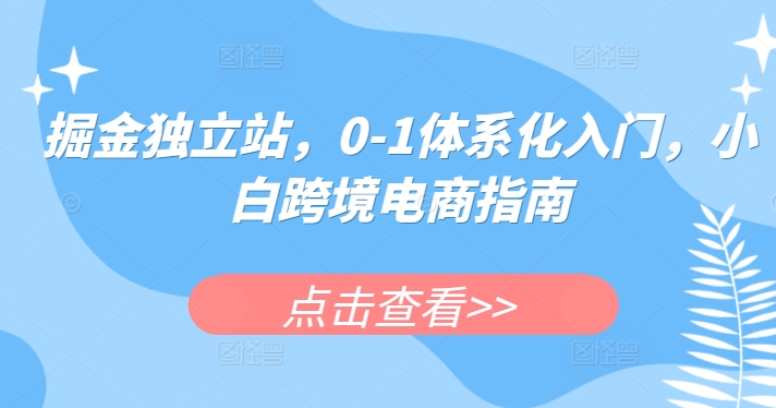 掘金独立站，0-1体系化入门，小白跨境电商指南_免费分享网络创业,副业,信息差项目的老牌资源整合平台！金铲子项目