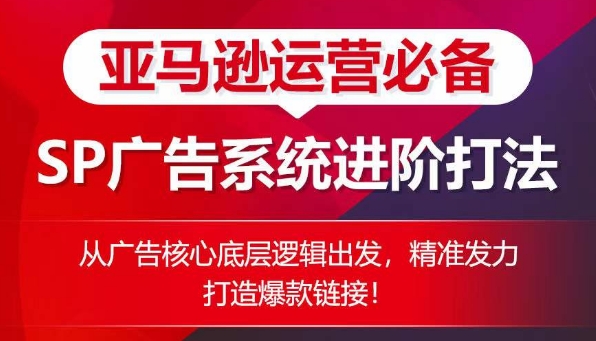 亚马逊运营必备：SP广告的系统进阶打法，从广告核心底层逻辑出发，精准发力打造爆款链接_免费分享网络创业,副业,信息差项目的老牌资源整合平台！金铲子项目