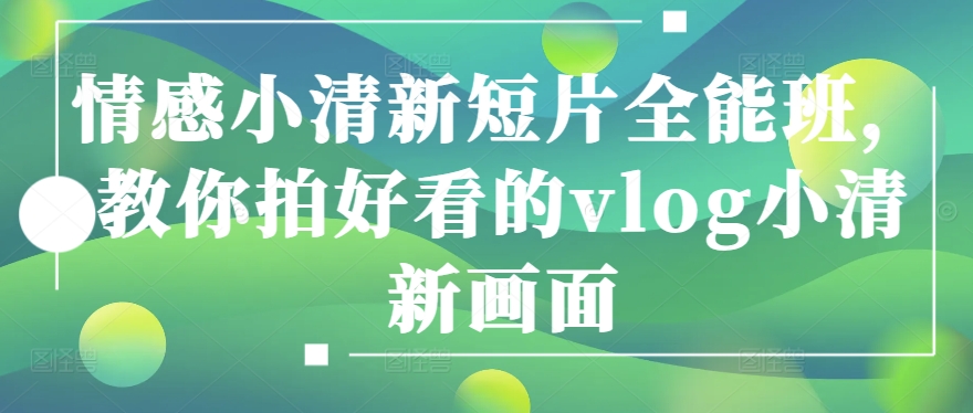 情感小清新短片全能班，教你拍好看的vlog小清新画面_免费分享网络创业,副业,信息差项目的老牌资源整合平台！金铲子项目