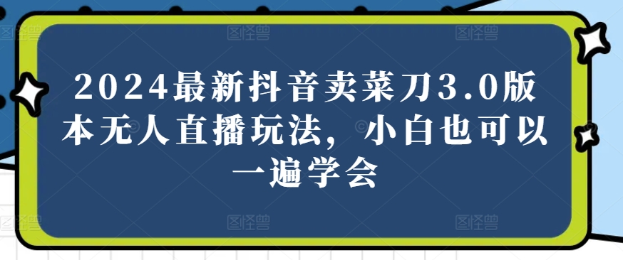 2024最新抖音卖菜刀3.0版本无人直播玩法，小白也可以一遍学会_免费分享网络创业,副业,信息差项目的老牌资源整合平台！金铲子项目