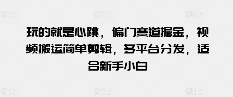玩的就是心跳，偏门赛道掘金，视频搬运简单剪辑，多平台分发，适合新手小白_免费分享网络创业,副业,信息差项目的老牌资源整合平台！金铲子项目