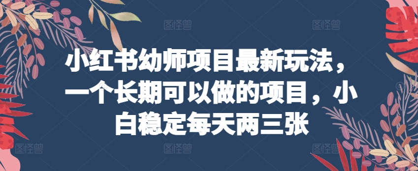 小红书幼师项目最新玩法，一个长期可以做的项目，小白稳定每天两三张_免费分享网络创业,副业,信息差项目的老牌资源整合平台！金铲子项目