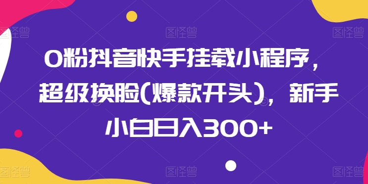 0粉抖音快手挂载小程序，超级换脸(爆款开头)，新手小白_免费分享网络创业,副业,信息差项目的老牌资源整合平台！金铲子项目
