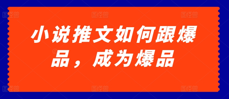 小说推文如何跟爆品，成为爆品_免费分享网络创业,副业,信息差项目的老牌资源整合平台！金铲子项目