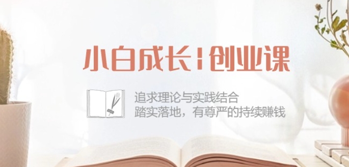 小白成长创业课：追求理论与实践结合，踏实落地，有尊严的持续赚钱-42节_免费分享网络创业,副业,信息差项目的老牌资源整合平台！金铲子项目