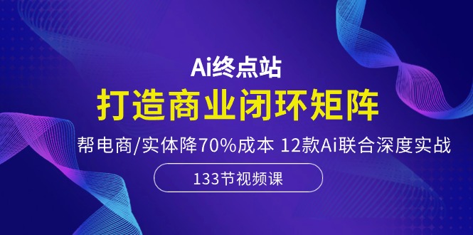 （10428期）Ai终点站，打造商业闭环矩阵，帮电商/实体降70%成本，12款Ai联合深度实战_免费分享网络创业,副业,信息差项目的老牌资源整合平台！金铲子项目